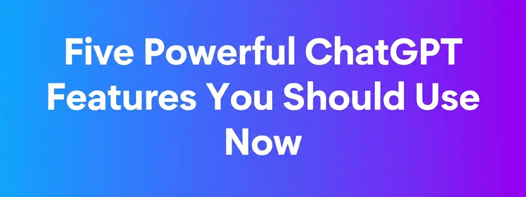 Five Powerful ChatGPT Features You Should Use Now
