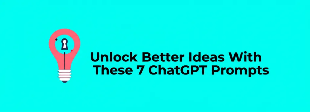 Unlock Better Ideas With These 7 ChatGPT Prompts