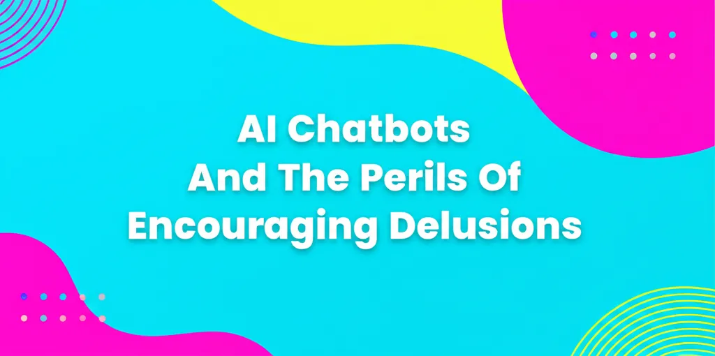 AI Chatbots And The Perils Of Encouraging Delusions