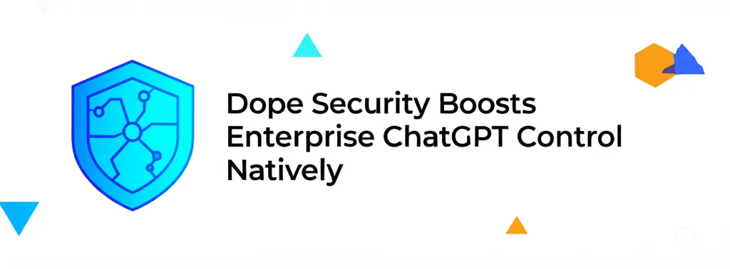 Dope Security Boosts Enterprise ChatGPT Control Natively