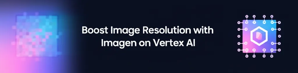 Boost Image Resolution with Imagen on Vertex AI